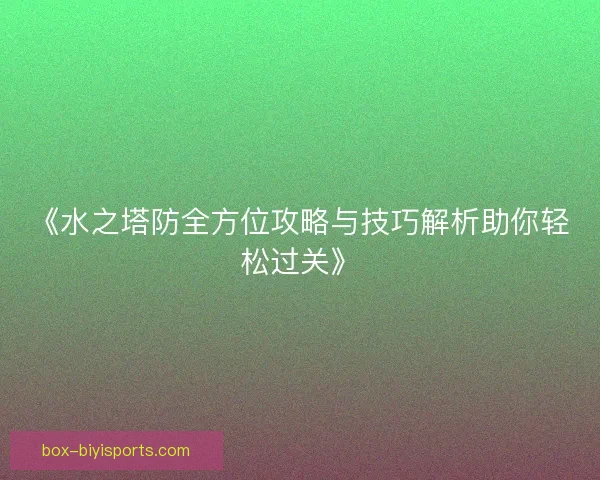 《水之塔防全方位攻略与技巧解析助你轻松过关》