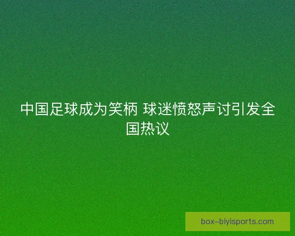 中国足球成为笑柄 球迷愤怒声讨引发全国热议