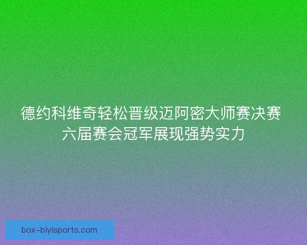 德约科维奇轻松晋级迈阿密大师赛决赛 六届赛会冠军展现强势实力