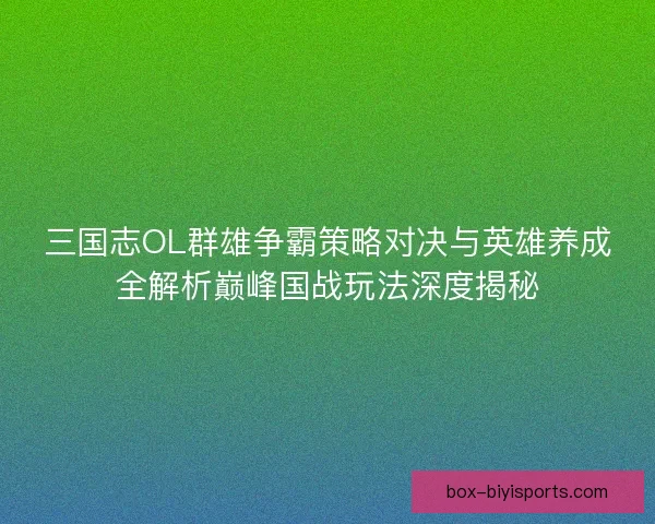 三国志OL群雄争霸策略对决与英雄养成全解析巅峰国战玩法深度揭秘