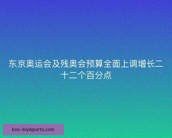 东京奥运会及残奥会预算全面上调增长二十二个百分点